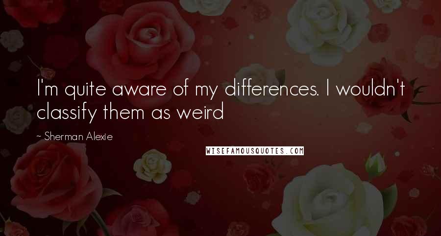 Sherman Alexie Quotes: I'm quite aware of my differences. I wouldn't classify them as weird