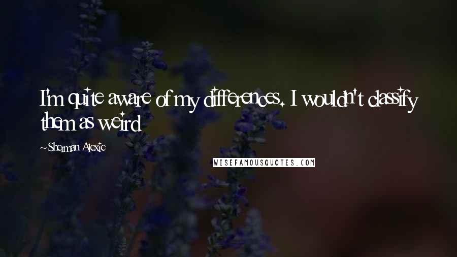 Sherman Alexie Quotes: I'm quite aware of my differences. I wouldn't classify them as weird