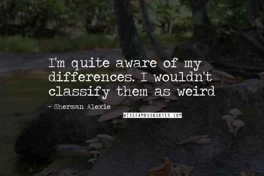 Sherman Alexie Quotes: I'm quite aware of my differences. I wouldn't classify them as weird