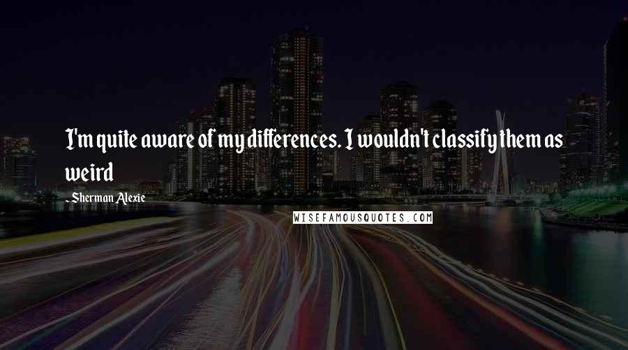 Sherman Alexie Quotes: I'm quite aware of my differences. I wouldn't classify them as weird