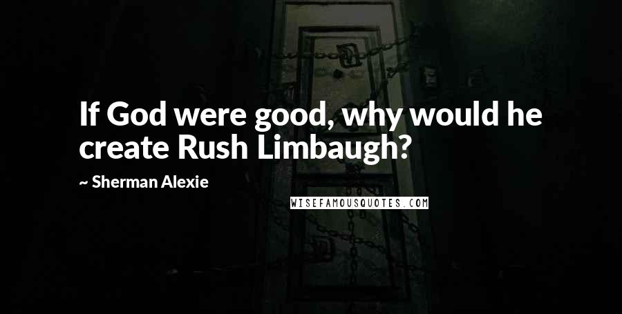 Sherman Alexie Quotes: If God were good, why would he create Rush Limbaugh?
