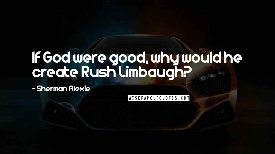 Sherman Alexie Quotes: If God were good, why would he create Rush Limbaugh?