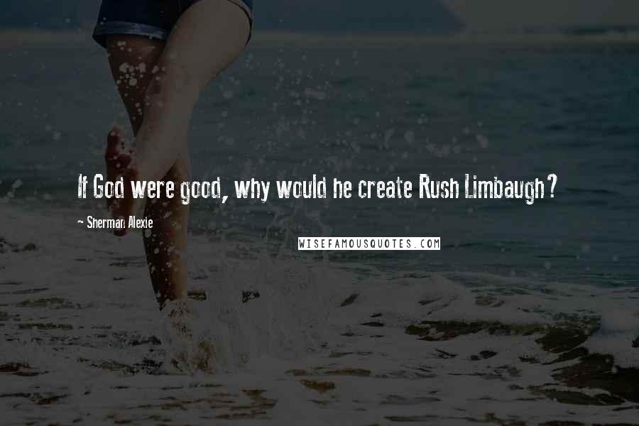 Sherman Alexie Quotes: If God were good, why would he create Rush Limbaugh?