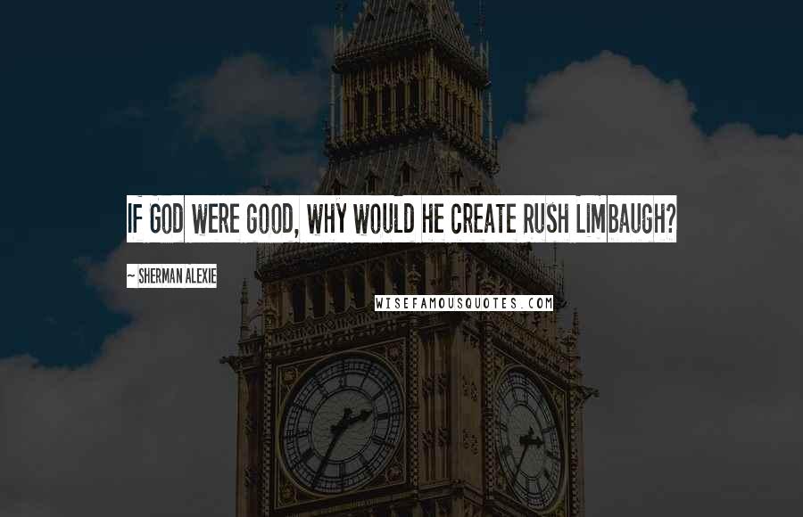 Sherman Alexie Quotes: If God were good, why would he create Rush Limbaugh?