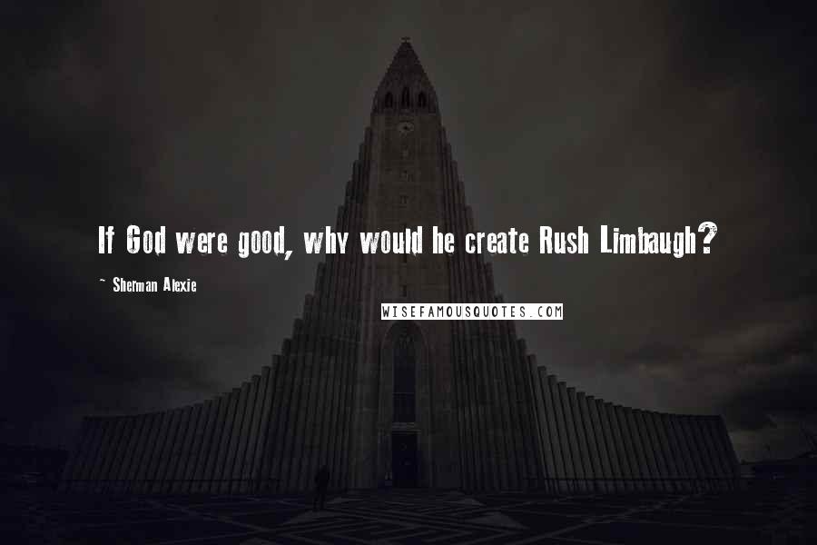 Sherman Alexie Quotes: If God were good, why would he create Rush Limbaugh?