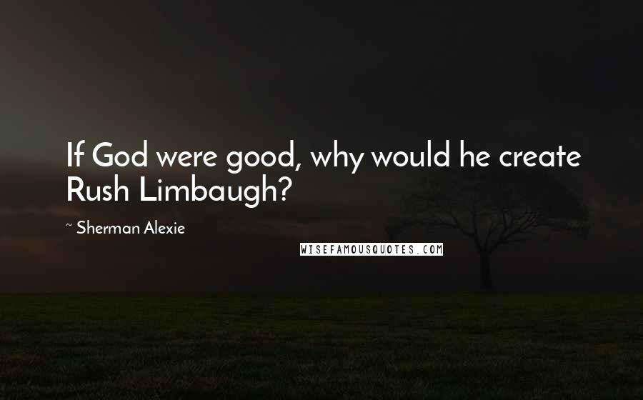 Sherman Alexie Quotes: If God were good, why would he create Rush Limbaugh?