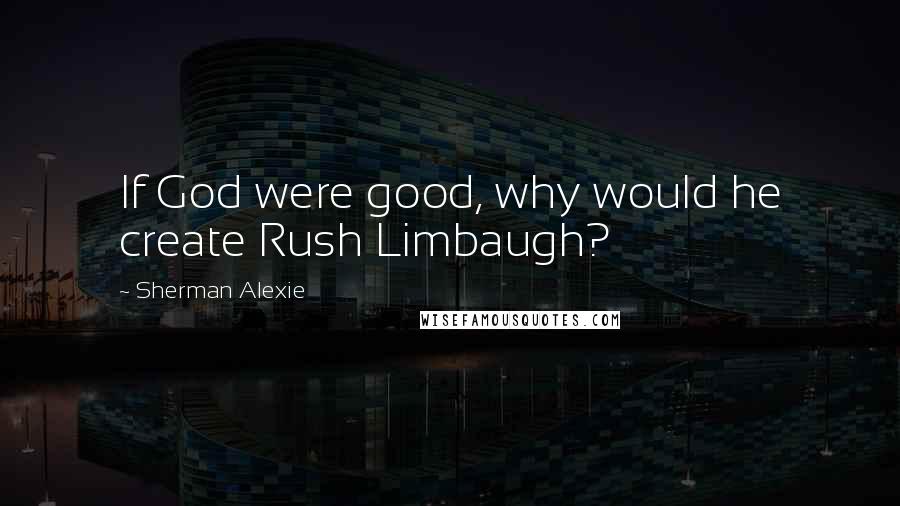 Sherman Alexie Quotes: If God were good, why would he create Rush Limbaugh?