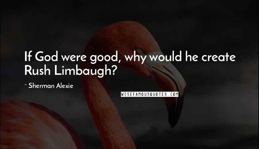 Sherman Alexie Quotes: If God were good, why would he create Rush Limbaugh?