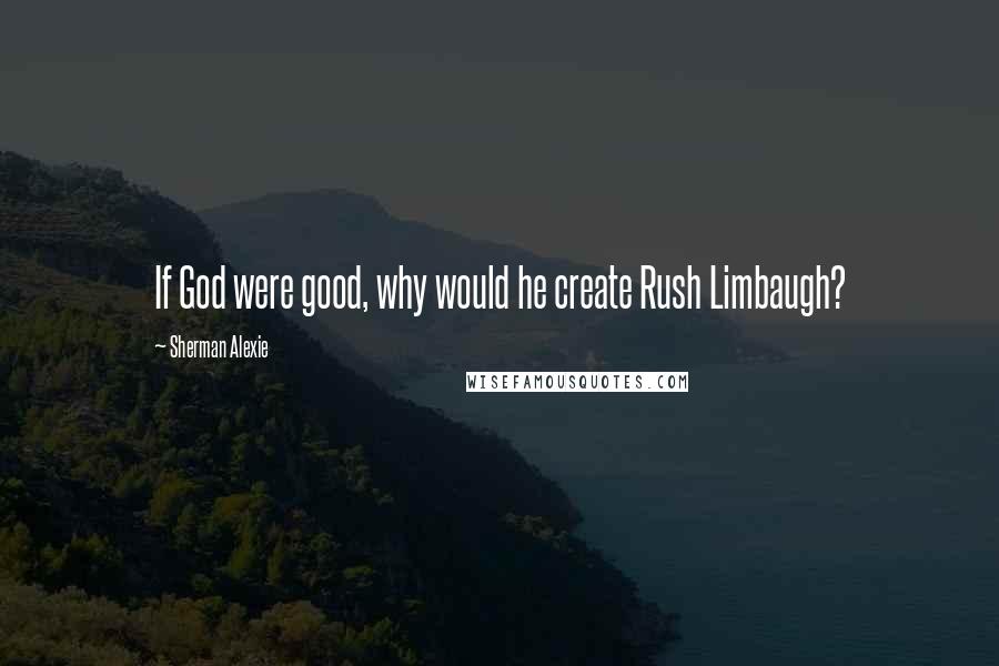 Sherman Alexie Quotes: If God were good, why would he create Rush Limbaugh?