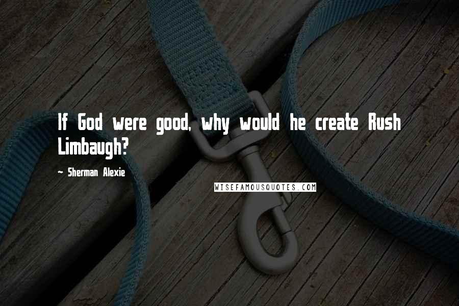 Sherman Alexie Quotes: If God were good, why would he create Rush Limbaugh?