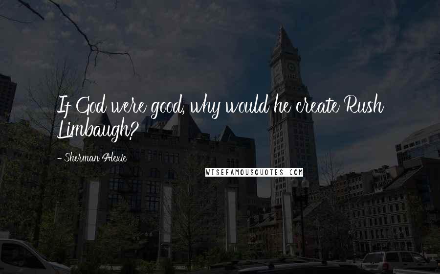 Sherman Alexie Quotes: If God were good, why would he create Rush Limbaugh?
