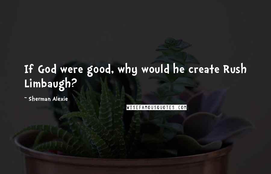Sherman Alexie Quotes: If God were good, why would he create Rush Limbaugh?