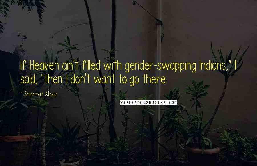 Sherman Alexie Quotes: If Heaven ain't filled with gender-swapping Indians," I said, "then I don't want to go there.
