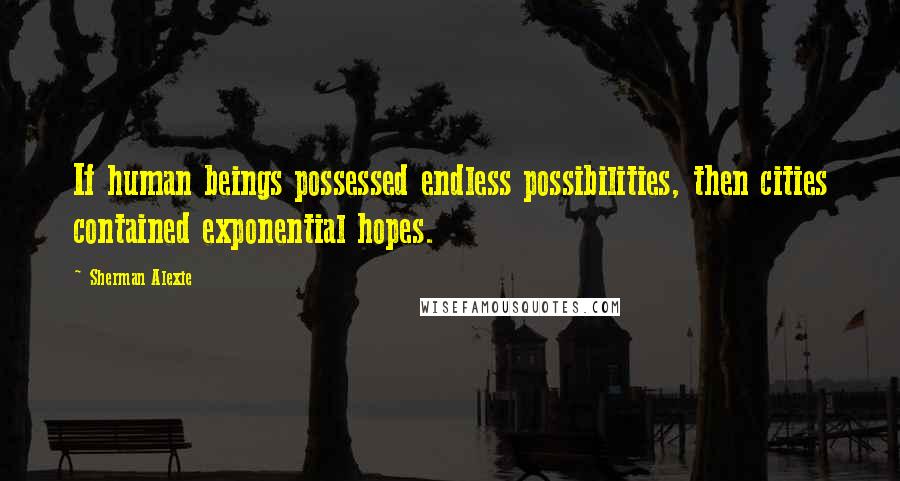 Sherman Alexie Quotes: If human beings possessed endless possibilities, then cities contained exponential hopes.