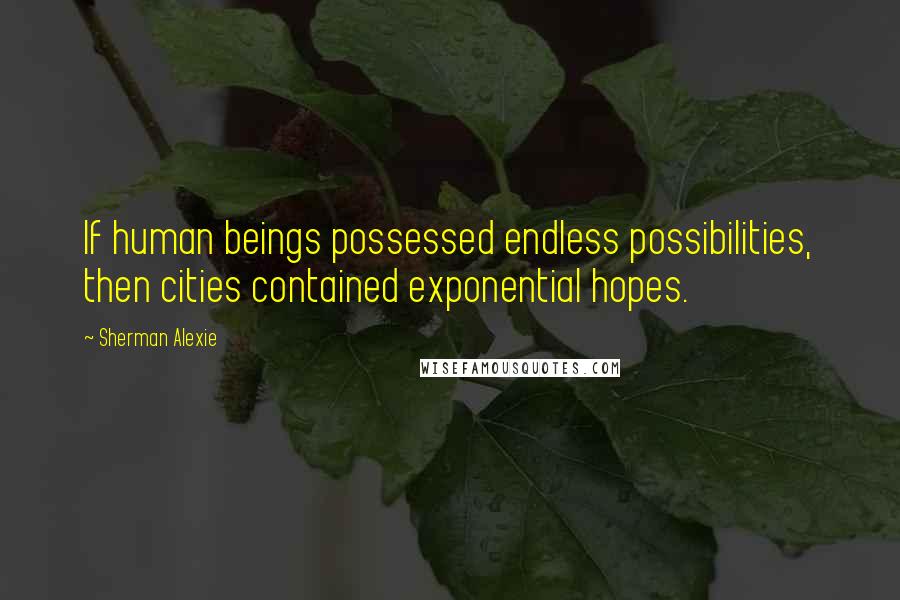 Sherman Alexie Quotes: If human beings possessed endless possibilities, then cities contained exponential hopes.