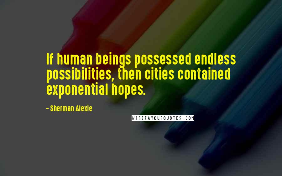 Sherman Alexie Quotes: If human beings possessed endless possibilities, then cities contained exponential hopes.