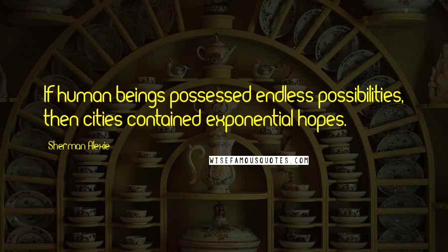 Sherman Alexie Quotes: If human beings possessed endless possibilities, then cities contained exponential hopes.