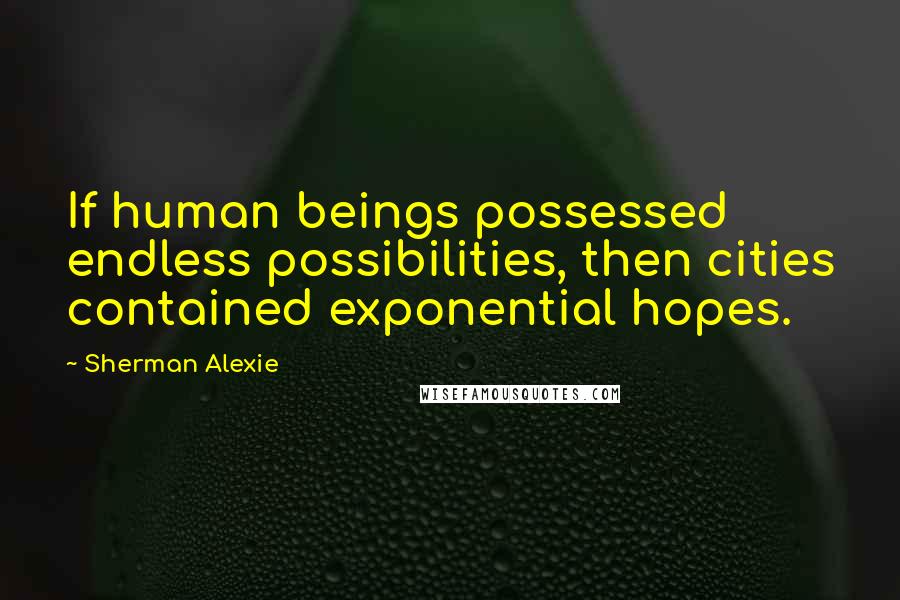 Sherman Alexie Quotes: If human beings possessed endless possibilities, then cities contained exponential hopes.