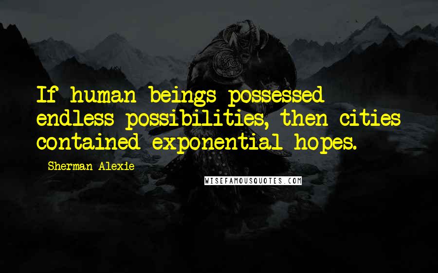 Sherman Alexie Quotes: If human beings possessed endless possibilities, then cities contained exponential hopes.