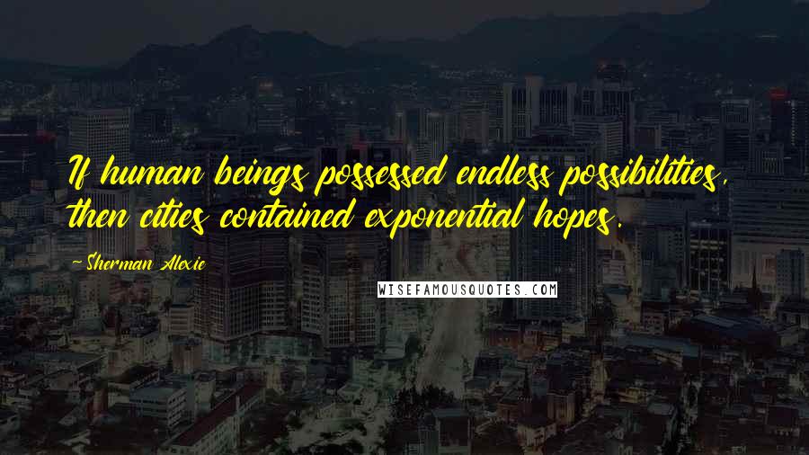 Sherman Alexie Quotes: If human beings possessed endless possibilities, then cities contained exponential hopes.