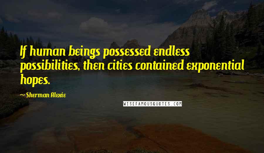 Sherman Alexie Quotes: If human beings possessed endless possibilities, then cities contained exponential hopes.