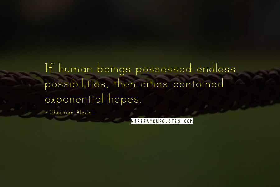 Sherman Alexie Quotes: If human beings possessed endless possibilities, then cities contained exponential hopes.
