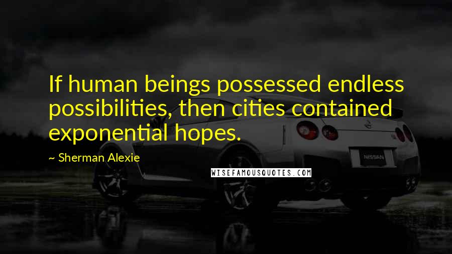 Sherman Alexie Quotes: If human beings possessed endless possibilities, then cities contained exponential hopes.
