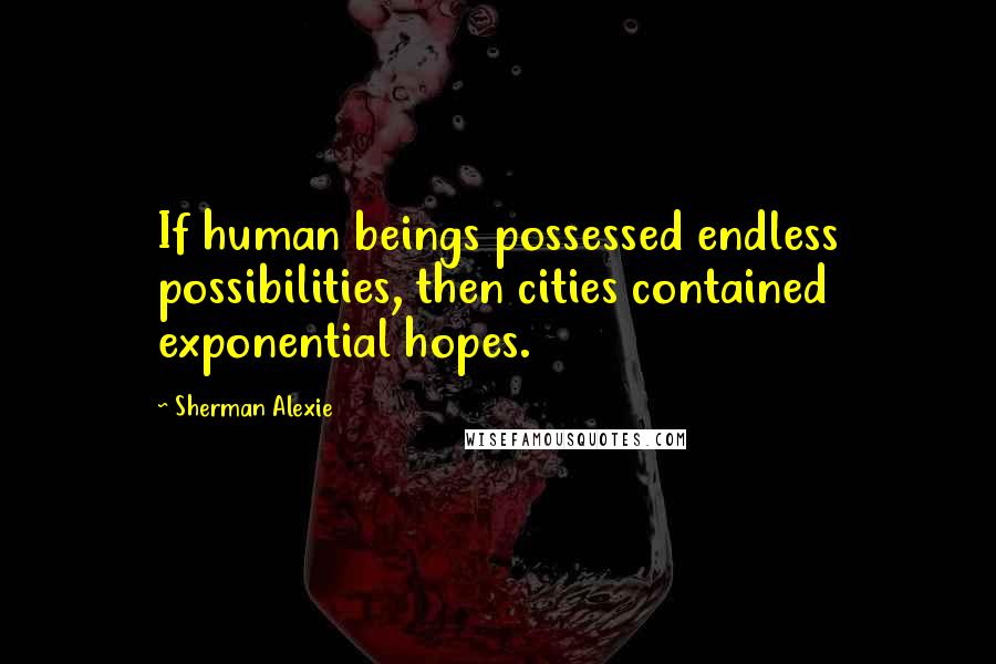 Sherman Alexie Quotes: If human beings possessed endless possibilities, then cities contained exponential hopes.