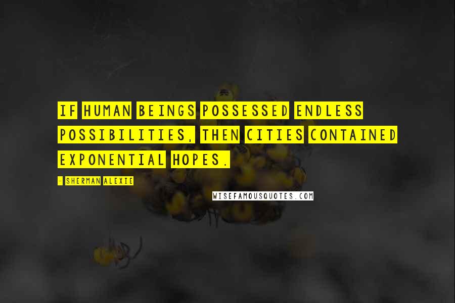 Sherman Alexie Quotes: If human beings possessed endless possibilities, then cities contained exponential hopes.