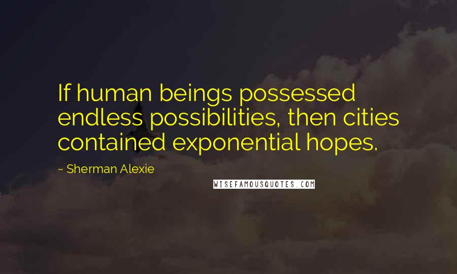 Sherman Alexie Quotes: If human beings possessed endless possibilities, then cities contained exponential hopes.