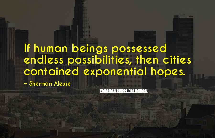 Sherman Alexie Quotes: If human beings possessed endless possibilities, then cities contained exponential hopes.