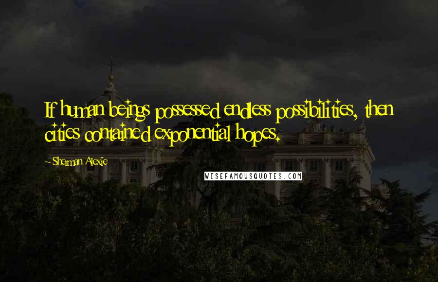 Sherman Alexie Quotes: If human beings possessed endless possibilities, then cities contained exponential hopes.
