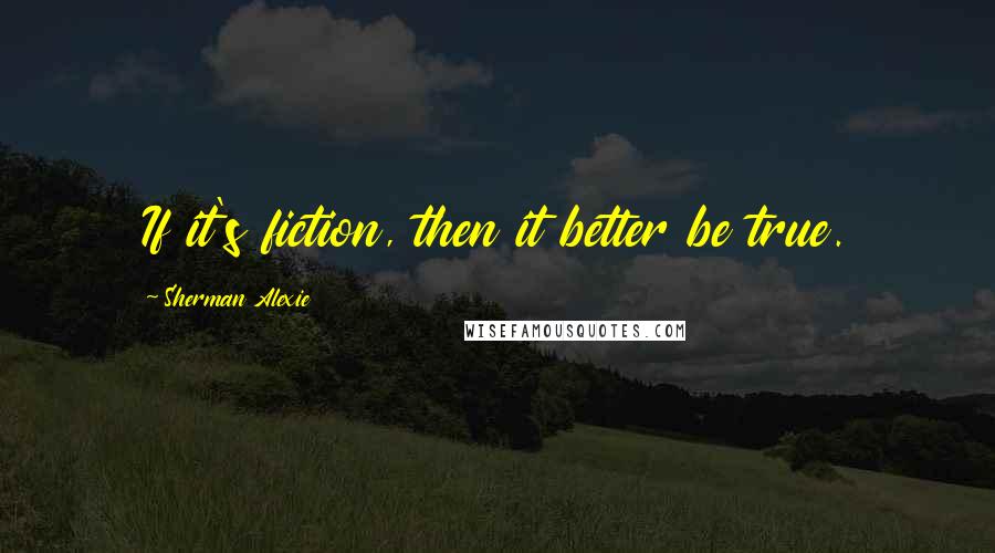 Sherman Alexie Quotes: If it's fiction, then it better be true.