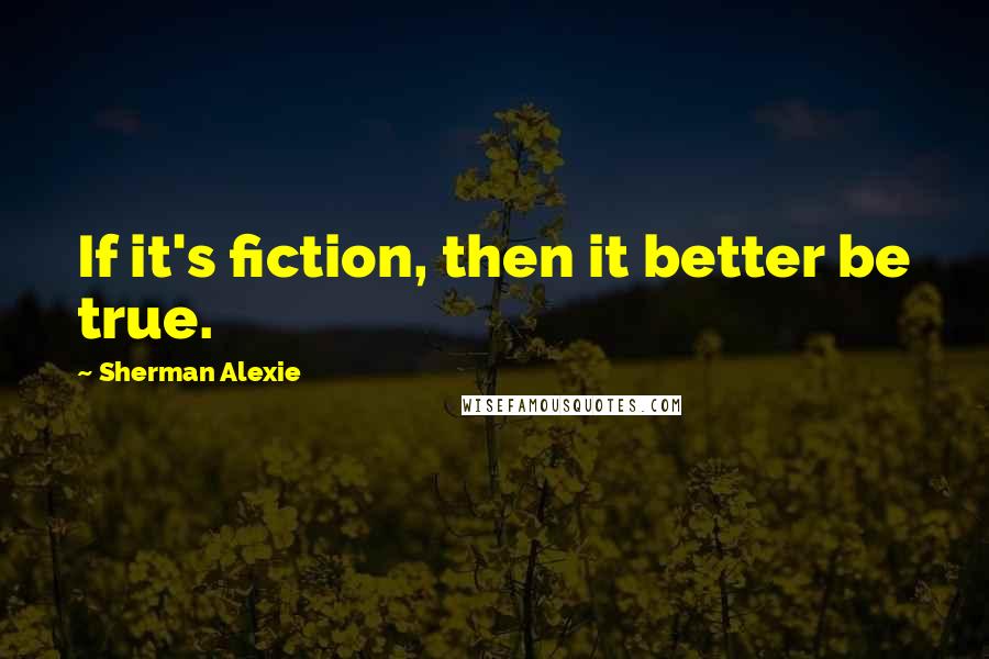 Sherman Alexie Quotes: If it's fiction, then it better be true.