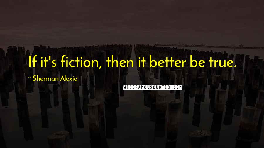 Sherman Alexie Quotes: If it's fiction, then it better be true.