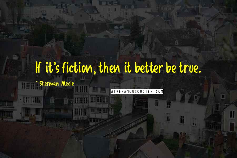 Sherman Alexie Quotes: If it's fiction, then it better be true.