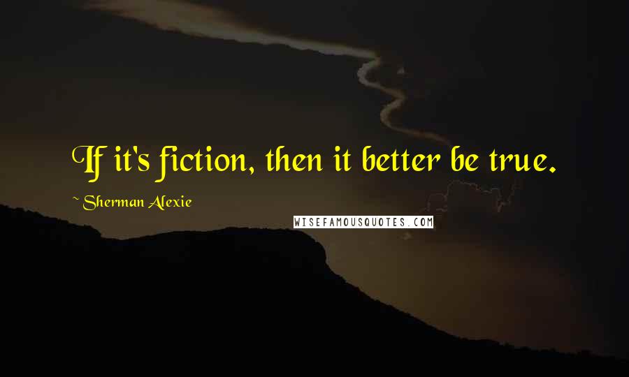 Sherman Alexie Quotes: If it's fiction, then it better be true.