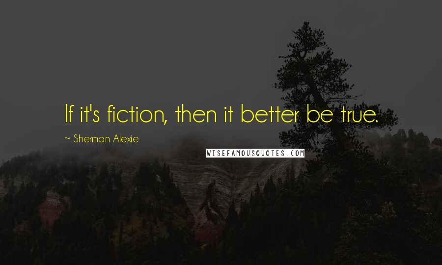 Sherman Alexie Quotes: If it's fiction, then it better be true.