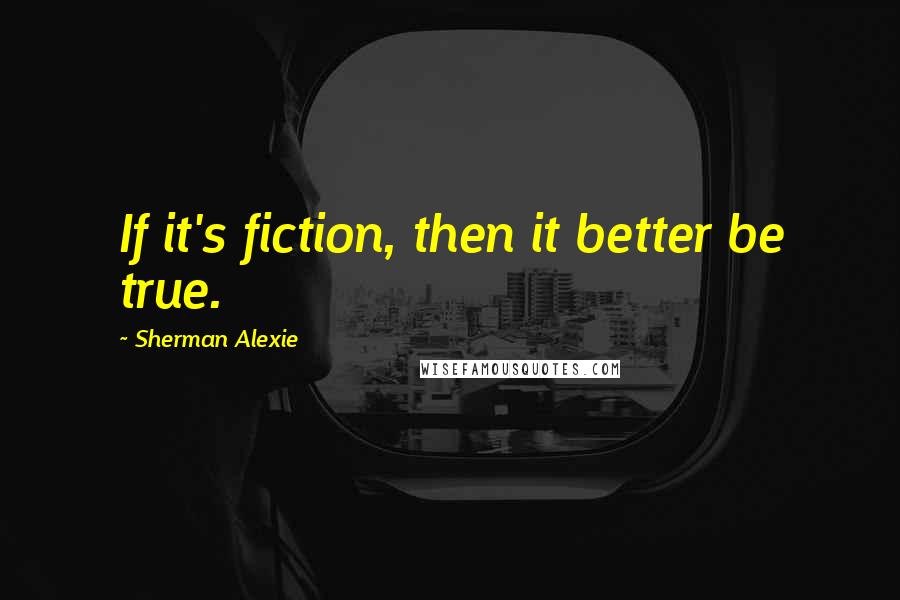 Sherman Alexie Quotes: If it's fiction, then it better be true.