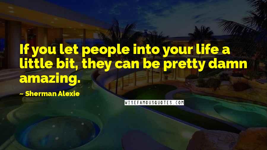 Sherman Alexie Quotes: If you let people into your life a little bit, they can be pretty damn amazing.