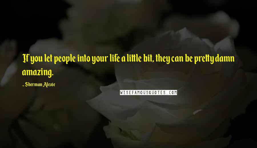 Sherman Alexie Quotes: If you let people into your life a little bit, they can be pretty damn amazing.