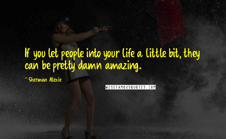 Sherman Alexie Quotes: If you let people into your life a little bit, they can be pretty damn amazing.