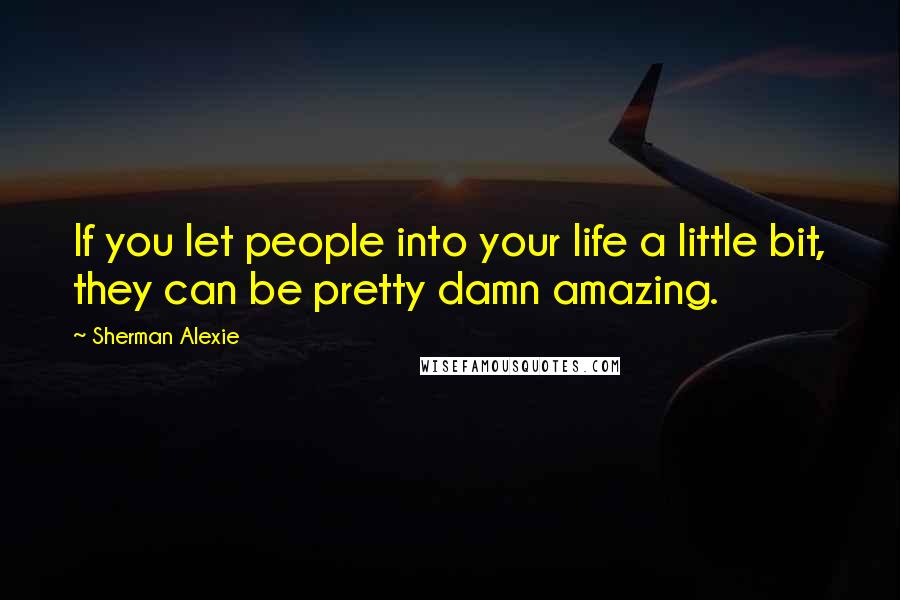 Sherman Alexie Quotes: If you let people into your life a little bit, they can be pretty damn amazing.