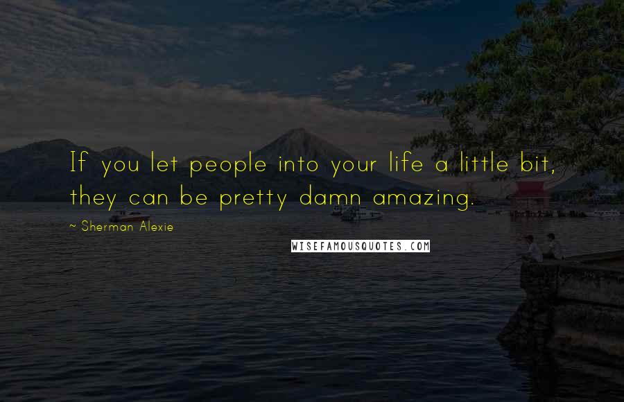 Sherman Alexie Quotes: If you let people into your life a little bit, they can be pretty damn amazing.