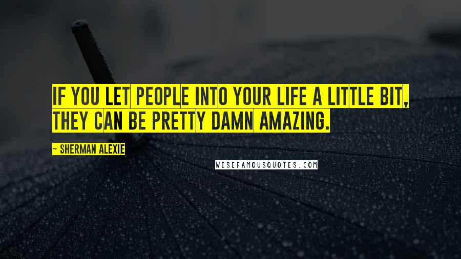 Sherman Alexie Quotes: If you let people into your life a little bit, they can be pretty damn amazing.