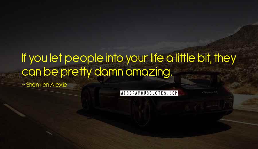 Sherman Alexie Quotes: If you let people into your life a little bit, they can be pretty damn amazing.