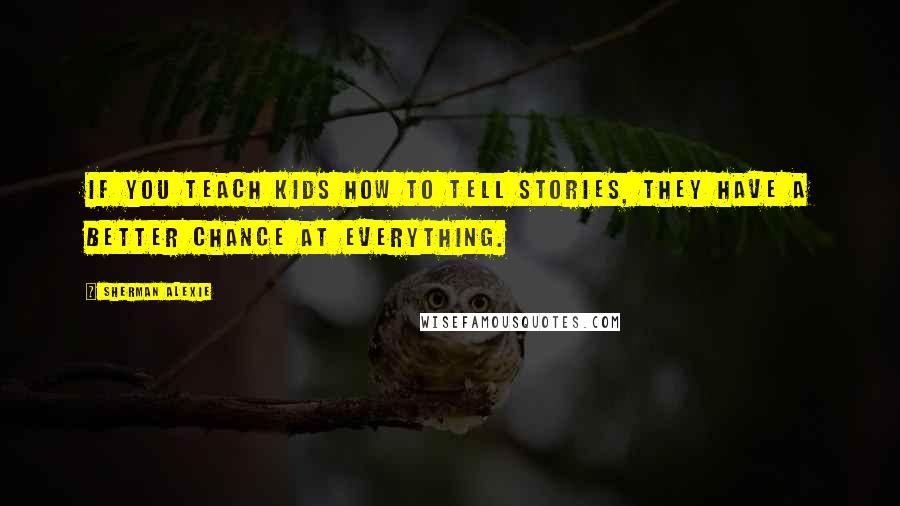 Sherman Alexie Quotes: If you teach kids how to tell stories, they have a better chance at everything.