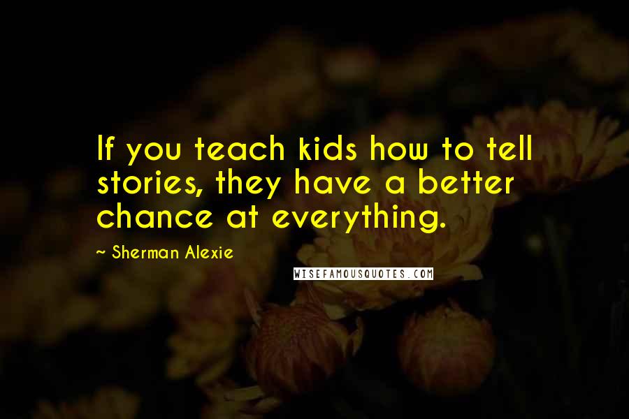 Sherman Alexie Quotes: If you teach kids how to tell stories, they have a better chance at everything.