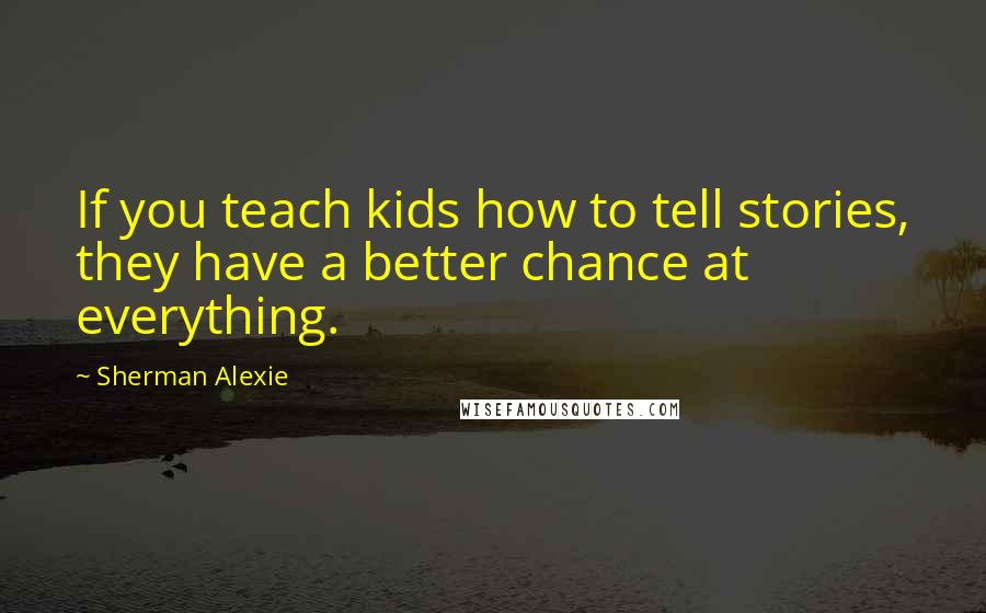 Sherman Alexie Quotes: If you teach kids how to tell stories, they have a better chance at everything.