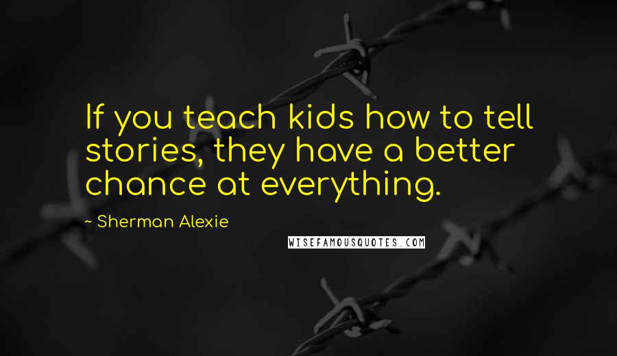 Sherman Alexie Quotes: If you teach kids how to tell stories, they have a better chance at everything.